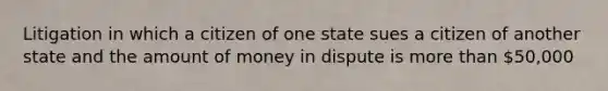 Litigation in which a citizen of one state sues a citizen of another state and the amount of money in dispute is more than 50,000