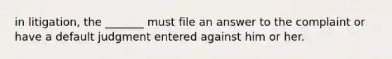 in litigation, the _______ must file an answer to the complaint or have a default judgment entered against him or her.