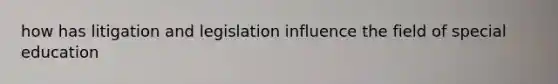how has litigation and legislation influence the field of special education