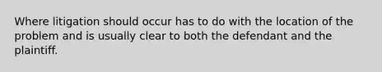 Where litigation should occur has to do with the location of the problem and is usually clear to both the defendant and the plaintiff.