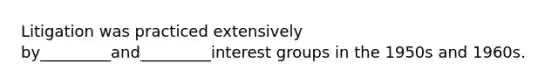 Litigation was practiced extensively by_________and_________interest groups in the 1950s and 1960s.