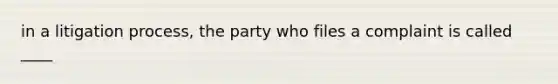 in a litigation process, the party who files a complaint is called ____