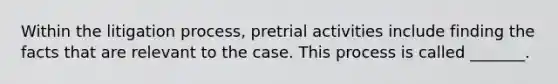 Within the litigation process, pretrial activities include finding the facts that are relevant to the case. This process is called _______.