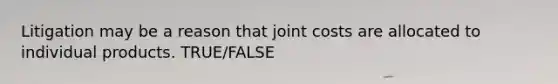 Litigation may be a reason that joint costs are allocated to individual products. TRUE/FALSE