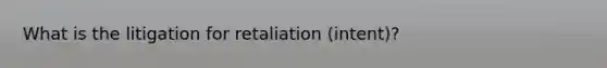 What is the litigation for retaliation (intent)?