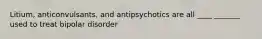 Litium, anticonvulsants, and antipsychotics are all ____ _______ used to treat bipolar disorder