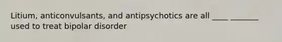 Litium, anticonvulsants, and antipsychotics are all ____ _______ used to treat bipolar disorder