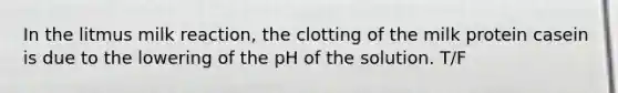 In the litmus milk reaction, the clotting of the milk protein casein is due to the lowering of the pH of the solution. T/F