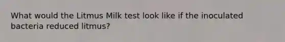 What would the Litmus Milk test look like if the inoculated bacteria reduced litmus?