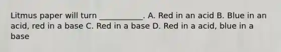 Litmus paper will turn ___________. A. Red in an acid B. Blue in an acid, red in a base C. Red in a base D. Red in a acid, blue in a base