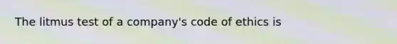 The litmus test of a company's code of ethics is