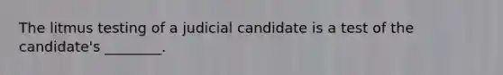 The litmus testing of a judicial candidate is a test of the candidate's ________.