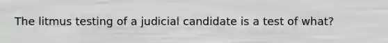 The litmus testing of a judicial candidate is a test of what?