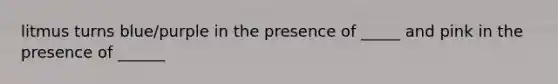 litmus turns blue/purple in the presence of _____ and pink in the presence of ______