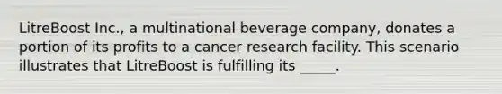 LitreBoost Inc., a multinational beverage company, donates a portion of its profits to a cancer research facility. This scenario illustrates that LitreBoost is fulfilling its _____.