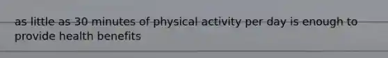 as little as 30 minutes of physical activity per day is enough to provide health benefits