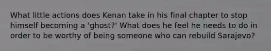 What little actions does Kenan take in his final chapter to stop himself becoming a 'ghost?' What does he feel he needs to do in order to be worthy of being someone who can rebuild Sarajevo?