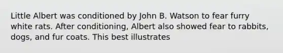 Little Albert was conditioned by John B. Watson to fear furry white rats. After conditioning, Albert also showed fear to rabbits, dogs, and fur coats. This best illustrates