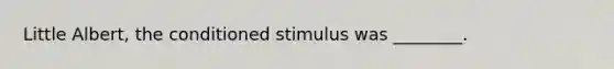 Little Albert, the conditioned stimulus was ________.