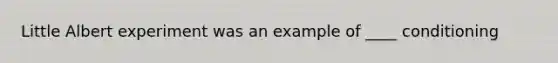 Little Albert experiment was an example of ____ conditioning