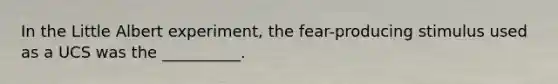 In the Little Albert experiment, the fear-producing stimulus used as a UCS was the __________.