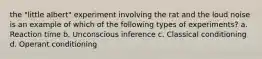 the "little albert" experiment involving the rat and the loud noise is an example of which of the following types of experiments? a. Reaction time b. Unconscious inference c. Classical conditioning d. Operant conditioning