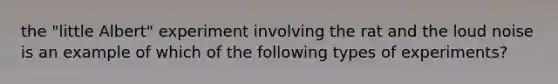 the "little Albert" experiment involving the rat and the loud noise is an example of which of the following types of experiments?