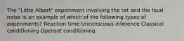 The "Little Albert" experiment involving the rat and the loud noise is an example of which of the following types of experiments? Reaction time Unconscious inference Classical conditioning Operant conditioning