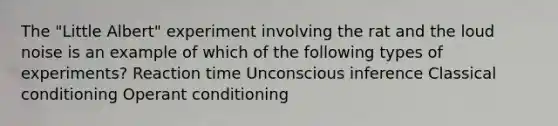 The "Little Albert" experiment involving the rat and the loud noise is an example of which of the following types of experiments? Reaction time Unconscious inference Classical conditioning Operant conditioning