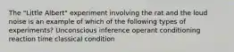 The "Little Albert" experiment involving the rat and the loud noise is an example of which of the following types of experiments? Unconscious inference operant conditioning reaction time classical condition