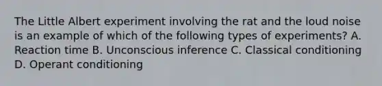 The Little Albert experiment involving the rat and the loud noise is an example of which of the following types of experiments? A. Reaction time B. Unconscious inference C. Classical conditioning D. Operant conditioning