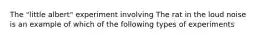 The "little albert" experiment involving The rat in the loud noise is an example of which of the following types of experiments