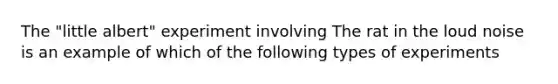 The "little albert" experiment involving The rat in the loud noise is an example of which of the following types of experiments
