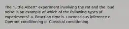 The "Little Albert" experiment involving the rat and the loud noise is an example of which of the following types of experiments? a. Reaction time b. Unconscious inference c. Operant conditioning d. Classical conditioning