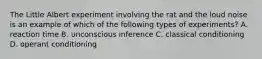 The Little Albert experiment involving the rat and the loud noise is an example of which of the following types of experiments? A. reaction time B. unconscious inference C. classical conditioning D. operant conditioning