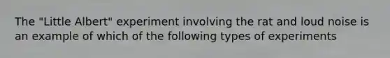 The "Little Albert" experiment involving the rat and loud noise is an example of which of the following types of experiments