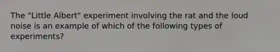 The "Little Albert" experiment involving the rat and the loud noise is an example of which of the following types of experiments?