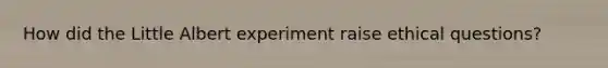 How did the Little Albert experiment raise ethical questions?