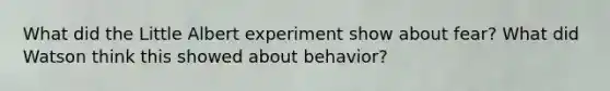 What did the Little Albert experiment show about fear? What did Watson think this showed about behavior?