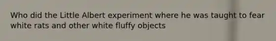 Who did the Little Albert experiment where he was taught to fear white rats and other white fluffy objects