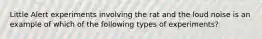 Little Alert experiments involving the rat and the loud noise is an example of which of the following types of experiments?