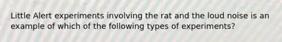 Little Alert experiments involving the rat and the loud noise is an example of which of the following types of experiments?