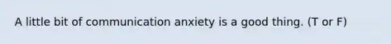 A little bit of communication anxiety is a good thing. (T or F)