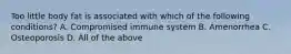Too little body fat is associated with which of the following conditions? A. Compromised immune system B. Amenorrhea C. Osteoporosis D. All of the above