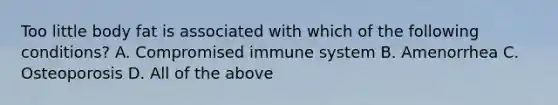 Too little body fat is associated with which of the following conditions? A. Compromised immune system B. Amenorrhea C. Osteoporosis D. All of the above