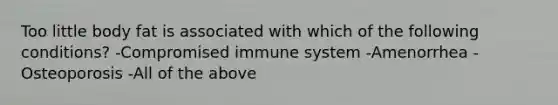 Too little body fat is associated with which of the following conditions? -Compromised immune system -Amenorrhea -Osteoporosis -All of the above