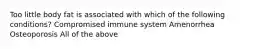 Too little body fat is associated with which of the following conditions? Compromised immune system Amenorrhea Osteoporosis All of the above