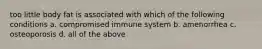 too little body fat is associated with which of the following conditions a. compromised immune system b. amenorrhea c. osteoporosis d. all of the above