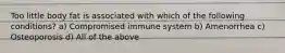 Too little body fat is associated with which of the following conditions? a) Compromised immune system b) Amenorrhea c) Osteoporosis d) All of the above