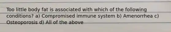 Too little body fat is associated with which of the following conditions? a) Compromised immune system b) Amenorrhea c) Osteoporosis d) All of the above